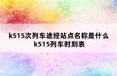 k515次列车途经站点名称是什么 k515列车时刻表